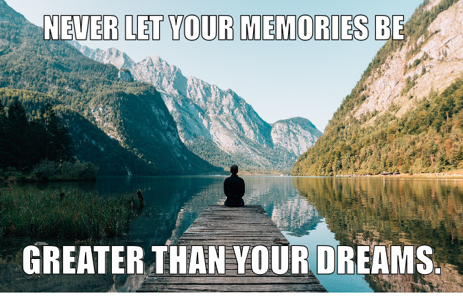 Never let your memories be greater than your dreams.